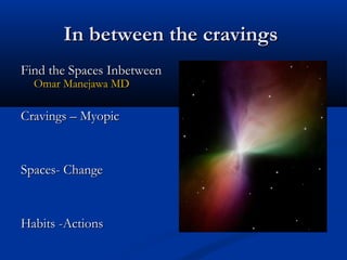 In between the cravingsIn between the cravings
Find the Spaces InbetweenFind the Spaces Inbetween
Omar Manejawa MDOmar Manejawa MD
Cravings – MyopicCravings – Myopic
Spaces- ChangeSpaces- Change
Habits -ActionsHabits -Actions
 
