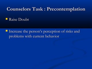 Counselors Task : PrecontemplationCounselors Task : Precontemplation
 Raise DoubtRaise Doubt
 Increase the person’s perception of risks andIncrease the person’s perception of risks and
problems with current behaviorproblems with current behavior
 