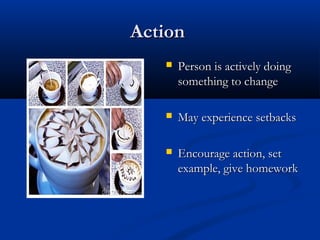 ActionAction
 Person is actively doingPerson is actively doing
something to changesomething to change
 May experience setbacksMay experience setbacks
 Encourage action, setEncourage action, set
example, give homeworkexample, give homework
 