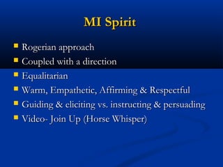 MI SpiritMI Spirit
 Rogerian approachRogerian approach
 Coupled with a directionCoupled with a direction
 EqualitarianEqualitarian
 Warm, Empathetic, Affirming & RespectfulWarm, Empathetic, Affirming & Respectful
 Guiding & eliciting vs. instructing & persuadingGuiding & eliciting vs. instructing & persuading
 Video- Join Up (Horse Whisper)Video- Join Up (Horse Whisper)
 