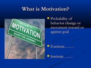 What is Motivation?What is Motivation?
 Probability ofProbability of
behavior change orbehavior change or
movement toward ormovement toward or
against goalagainst goal
 Extrinsic…….Extrinsic…….
 Intrinsic ……Intrinsic ……
 