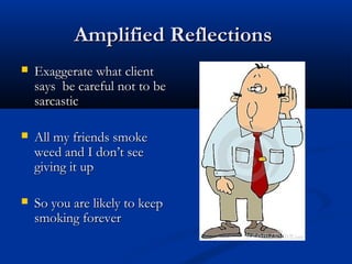 Amplified ReflectionsAmplified Reflections
 Exaggerate what clientExaggerate what client
says be careful not to besays be careful not to be
sarcasticsarcastic
 All my friends smokeAll my friends smoke
weed and I don’t seeweed and I don’t see
giving it upgiving it up
 So you are likely to keepSo you are likely to keep
smoking foreversmoking forever
 