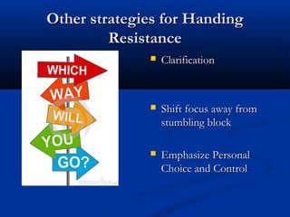 Other strategies for HandingOther strategies for Handing
ResistanceResistance
 ClarificationClarification
 Shift focus away fromShift focus away from
stumbling blockstumbling block
 Emphasize PersonalEmphasize Personal
Choice and ControlChoice and Control
 