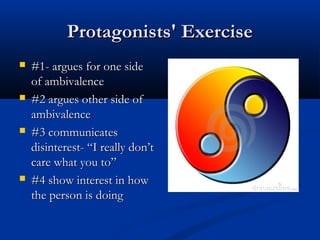 Protagonists' ExerciseProtagonists' Exercise
 #1- argues for one side#1- argues for one side
of ambivalenceof ambivalence
 #2 argues other side of#2 argues other side of
ambivalenceambivalence
 #3 communicates#3 communicates
disinterest- “I really don’tdisinterest- “I really don’t
care what you to”care what you to”
 #4 show interest in how#4 show interest in how
the person is doingthe person is doing
 