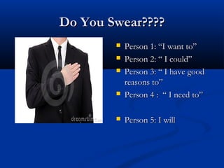 Do You Swear????Do You Swear????
 Person 1: “I want to”Person 1: “I want to”
 Person 2: “ I could”Person 2: “ I could”
 Person 3: “ I have goodPerson 3: “ I have good
reasons to”reasons to”
 Person 4 : “ I need to”Person 4 : “ I need to”
 Person 5: I willPerson 5: I will
 