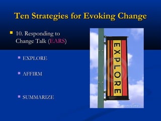 Ten Strategies for Evoking ChangeTen Strategies for Evoking Change
 10. Responding to10. Responding to
Change Talk (Change Talk (EARSEARS))
 EXPLOREEXPLORE
 AFFIRMAFFIRM
 SUMMARIZESUMMARIZE
 
