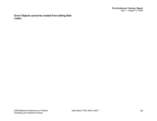 Pre-Conference Training / Speck
Day 1 – August 13, 2008
2008 Midwest Conference on Problem Kate Speck, PhD, MAC LADC –
Gambling and Substance Abuse
19
Error! Objects cannot be created from editing field
codes.
 