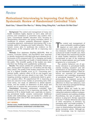 Review
Motivational Interviewing in Improving Oral Health: A
Systematic Review of Randomized Controlled Trials
Xiaoli Gao,* Edward Chin Man Lo,* Shirley Ching Ching Kot,* and Kevin Chi Wai Chan*
Background: The control and management of many oral
health conditions highly depend on one’s daily self-care
practice and compliance to preventive and curative mea-
sures. Conventional (health) education (CE), focusing on
disseminating information and giving normative advice, is
insufﬁcient to achieve sustained behavioral changes. A
counseling approach, motivational interviewing (MI), is po-
tentially useful in changing oral health behaviors. This sys-
tematic review aims to synthesize the evidence on the
effectiveness of MI compared with CE in improving oral
health.
Methods: Four databases (PubMed MEDLINE, Web of
Science, Cochrane Library, and PsycINFO) were searched
to identify randomized controlled trials that evaluated the ef-
fectiveness of MI compared with CE in changing oral health
behaviors and improving oral health of dental patients and
the public. The scientiﬁc quality of the studies was rated,
and their key ﬁndings were qualitatively synthesized.
Results: The search yielded 221 potentially relevant pa-
pers, among which 20 papers (on 16 studies) met the eligi-
bility criteria. The quality of the studies varied from 10 to 18
out of a highest possible score of 21. Concerning peri-
odontal health, superior effect of MI on oral hygiene was
found in ﬁve trials and was absent in two trials. Two trials
targeting smoking cessation in adolescents failed to gener-
ate a positive effect. MI outperformed CE in improving at
least one outcome in four studies on preventing early child-
hood caries, one study on adherence to dental appoint-
ments, and two studies on abstinence of illicit drugs and
alcohol use to prevent the reoccurrence of facial injury.
Conclusions: Reviewed randomized controlled trials
showed varied success of MI in improving oral health. The
potential of MI in dental health care, especially on improv-
ing periodontal health, remains controversial. Additional
studies with methodologic rigor are needed for a better un-
derstanding of the roles of MI in dental practice. J Periodontol
2014;85:426-437.
KEY WORDS
Dental caries; health behavior; motivational interviewing;
periodontal diseases; randomized controlled trials.
T
he control and management of
many oral health conditions highly
depend on one’s daily self-care
and compliance to preventive and cura-
tive measures. Under the current biop-
sychosocial model of health care, there
is little dispute that empowering people
to adopt healthy behaviors should be
incorporated as part of the treatment
plan for dental patients and oral health
programs for a community.1,2
Two positive behaviors are of par-
ticular relevance to periodontal health,
namely smoking cessation3 and self-
maintenance of oral hygiene (by brush-
ing and interdental cleaning).4 Both be-
haviors are essential for preventing
occurrence and controlling progression
of periodontal diseases4,5 and are the
prerequisites for treatment success of
periodontal diseases.6,7 Without patients’
adherence to these two behaviors, even
the most meticulous periodontal therapy
is likely to be ineffective.2,7
Diligent efforts are made by peri-
odontists and dental hygienists in edu-
cating their patients to adhere to plaque-
control measures and quitting smoking.
Nevertheless, the rate of patient com-
pliance in long-term therapy appeared
to be low.8,9 Similar dilemmas also exist
in other disciplines of dentistry for
managing other oral health problems.10
Conventionally, patient education fo-
cuses on disseminating information and
giving normative advice. Although pa-
tients’ knowledge may be improved,* Faculty of Dentistry, The University of Hong Kong, Hong Kong.
doi: 10.1902/jop.2013.130205
Volume 85 • Number 3
426
 