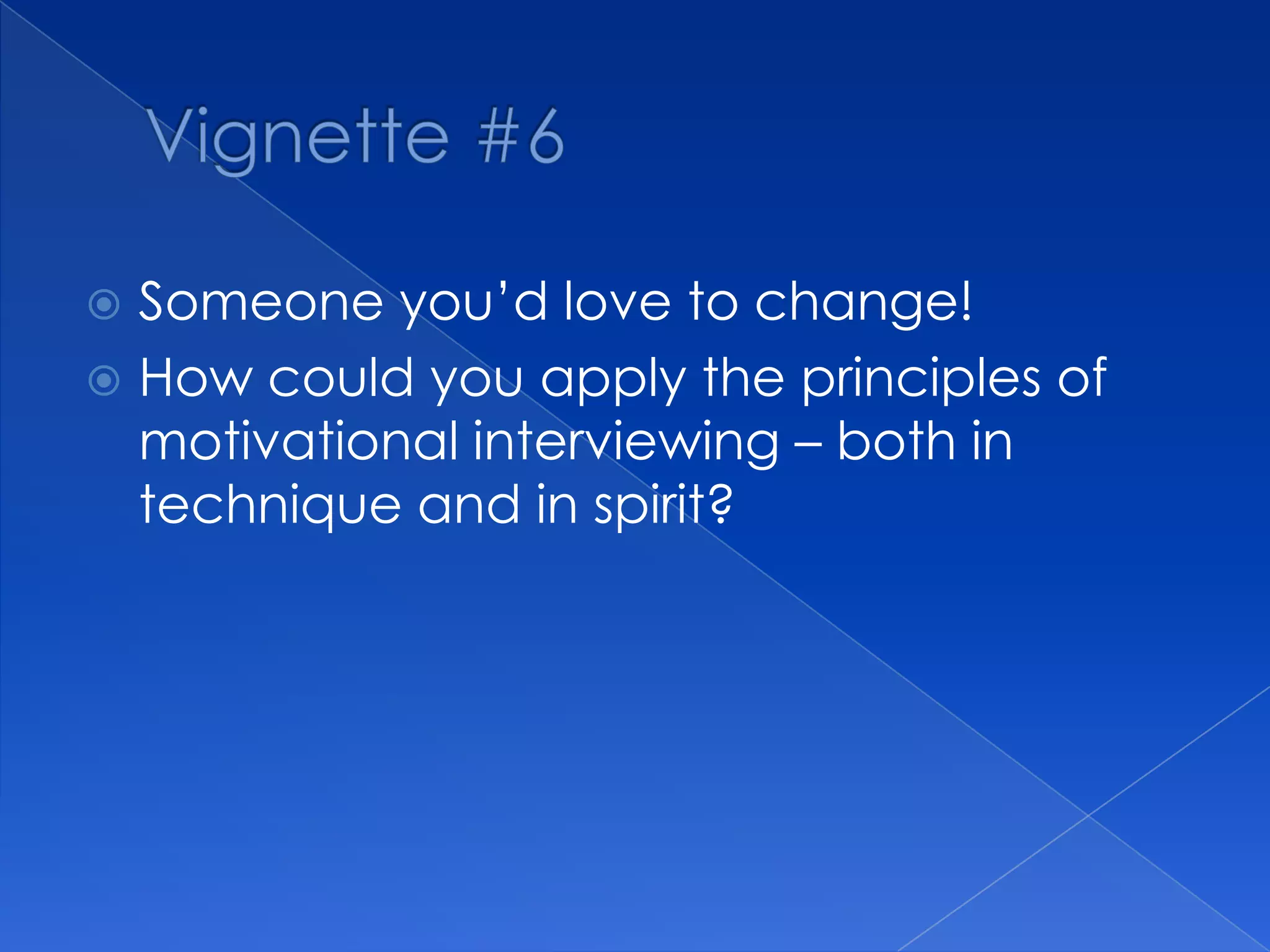  Someone you’d love to change!
 How could you apply the principles of
motivational interviewing – both in
technique and in spirit?
 