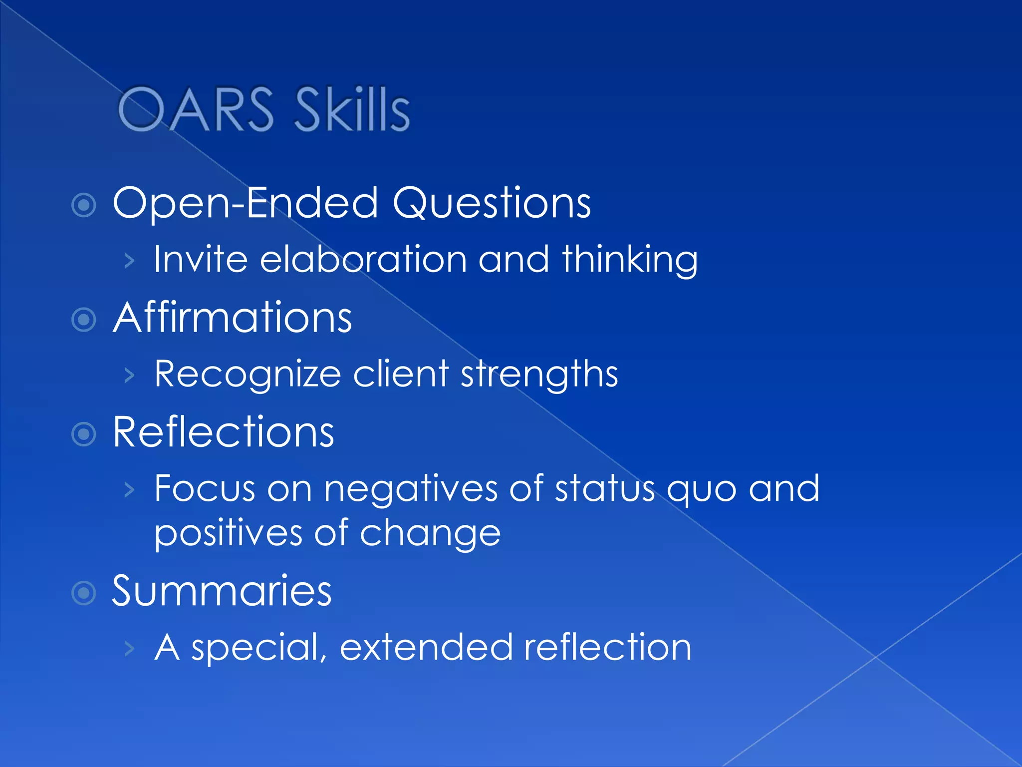  Open-Ended Questions
› Invite elaboration and thinking
 Affirmations
› Recognize client strengths
 Reflections
› Focus on negatives of status quo and
positives of change
 Summaries
› A special, extended reflection
 