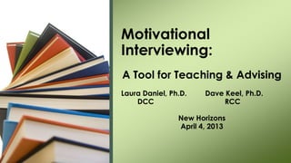 Motivational
Interviewing:
A Tool for Teaching & Advising
Laura Daniel, Ph.D.    Dave Keel, Ph.D.
    DCC                    RCC

                New Horizons
                April 4, 2013
 
