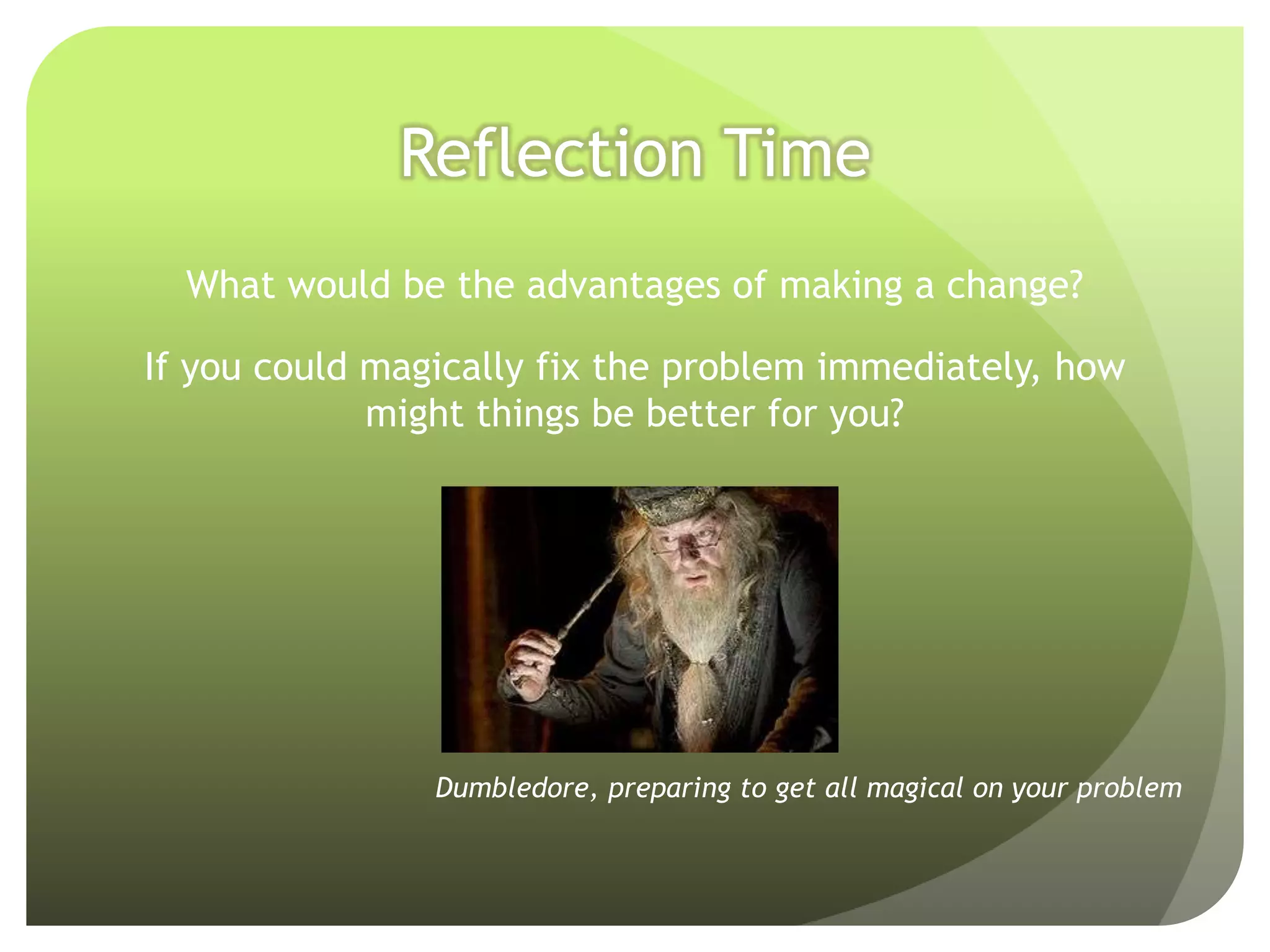 Reflection Time
  What would be the advantages of making a change?

If you could magically fix the problem immediately, how
             might things be better for you?




                Dumbledore, preparing to get all magical on your problem
 