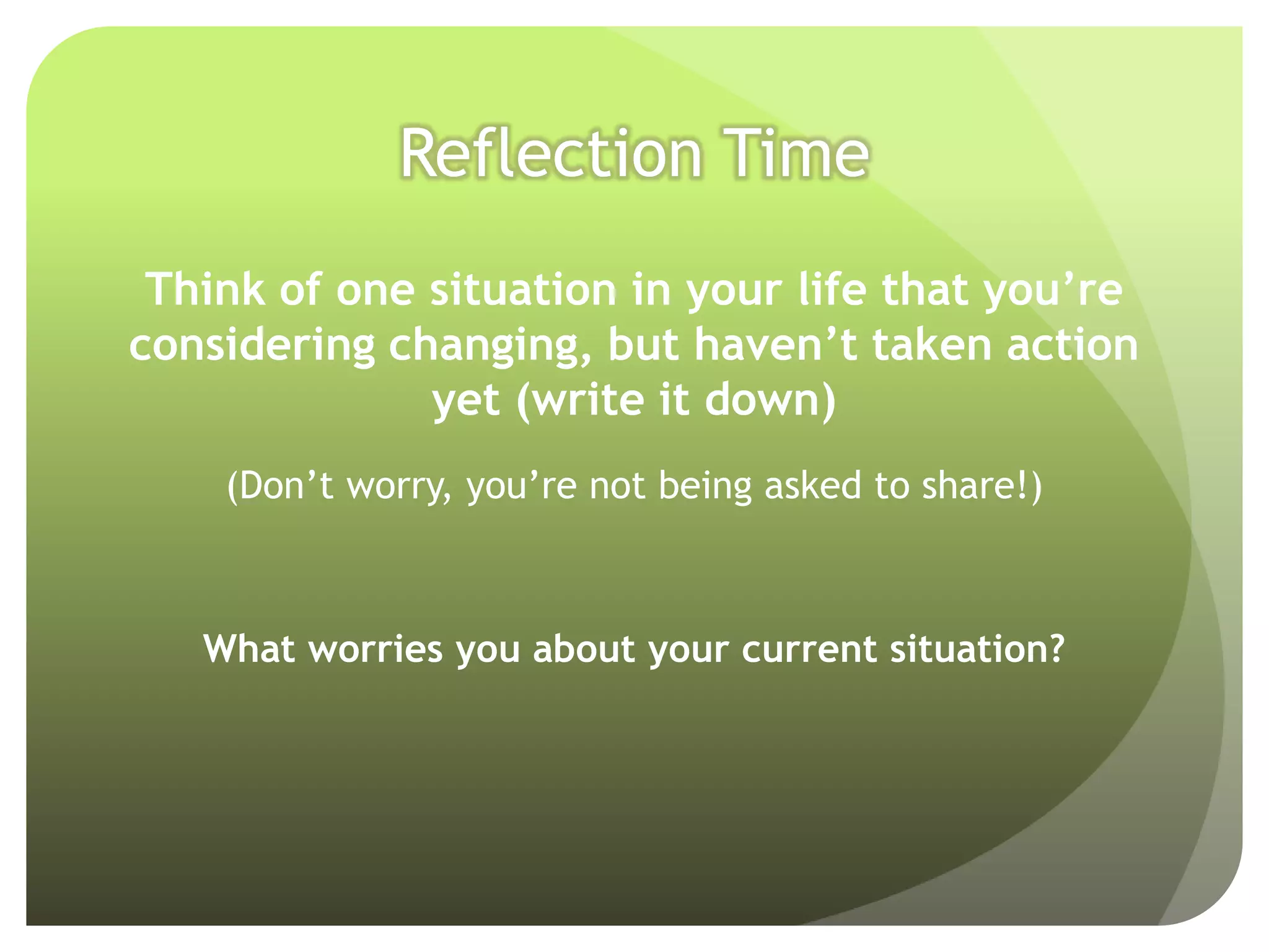 Reflection Time
 Think of one situation in your life that you’re
considering changing, but haven’t taken action
              yet (write it down)
    (Don’t worry, you’re not being asked to share!)



   What worries you about your current situation?
 