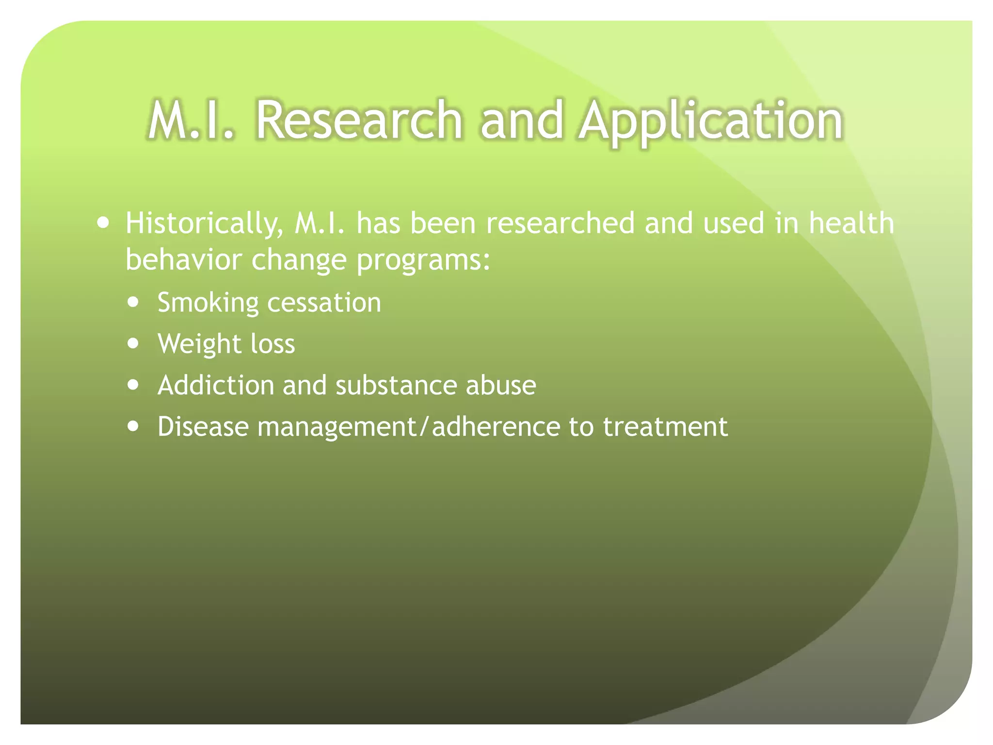 M.I. Research and Application
 Historically, M.I. has been researched and used in health
  behavior change programs:
     Smoking cessation
     Weight loss
     Addiction and substance abuse
     Disease management/adherence to treatment
 