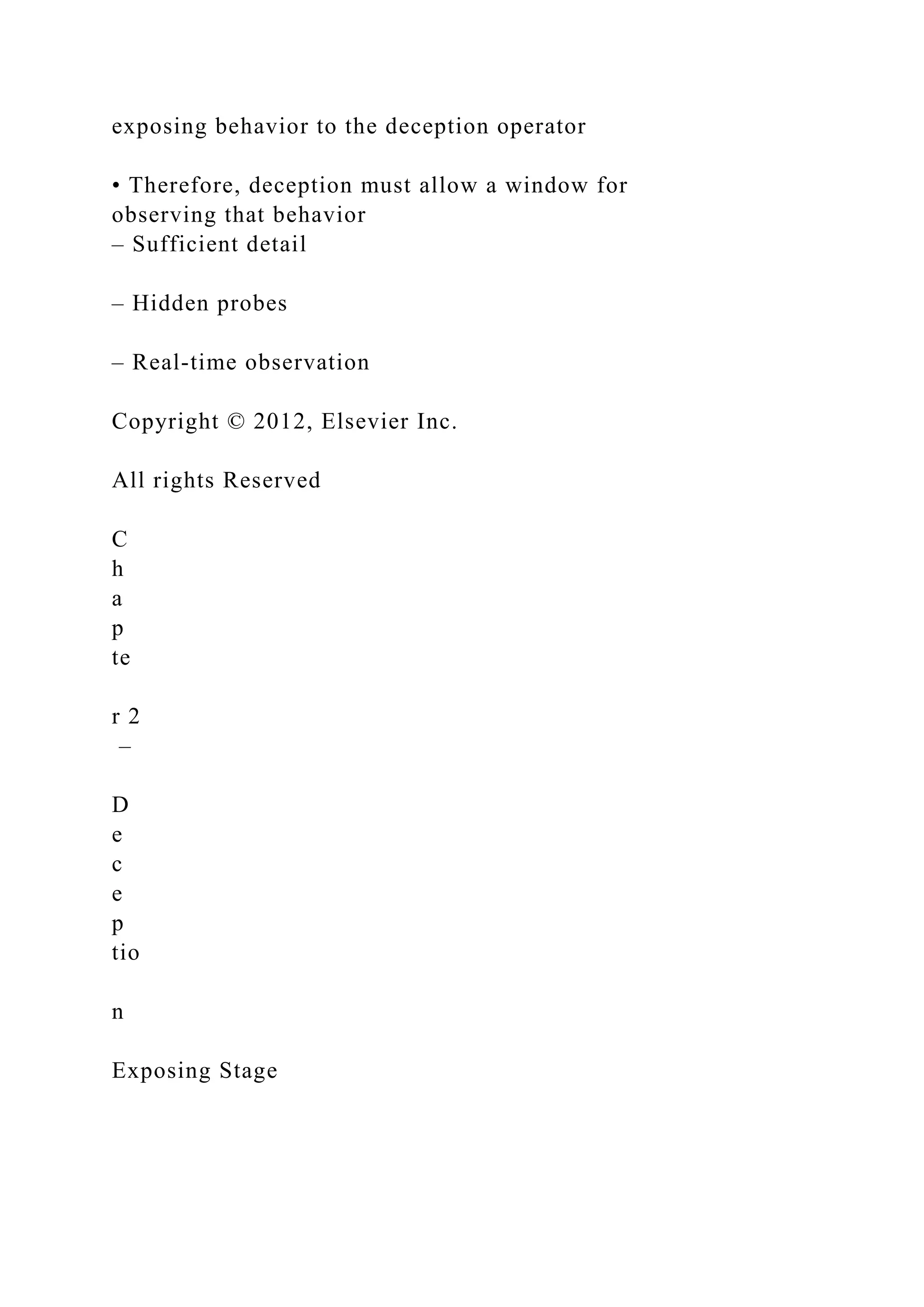 exposing behavior to the deception operator
• Therefore, deception must allow a window for
observing that behavior
– Sufficient detail
– Hidden probes
– Real-time observation
Copyright © 2012, Elsevier Inc.
All rights Reserved
C
h
a
p
te
r 2
–
D
e
c
e
p
tio
n
Exposing Stage
 
