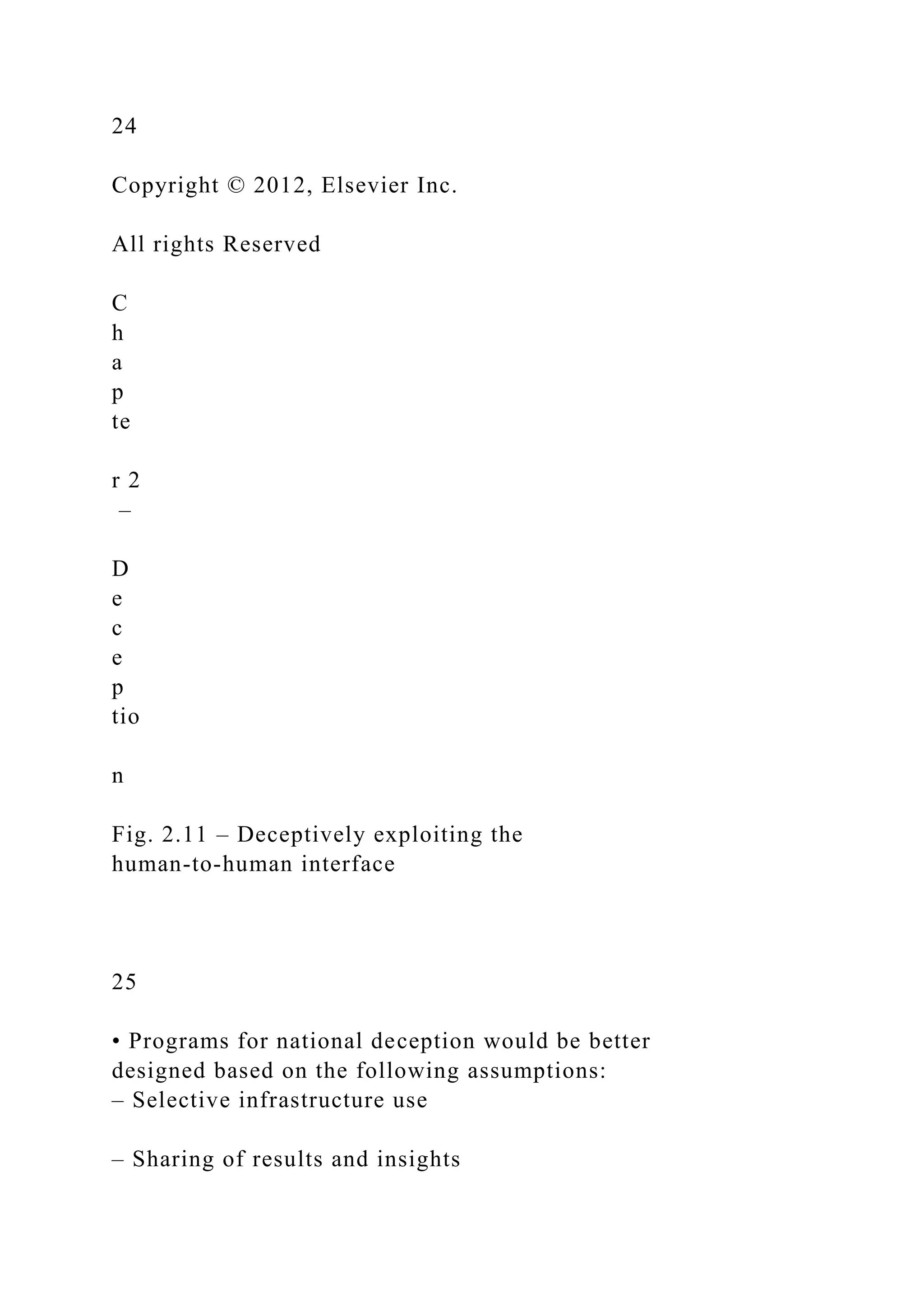 24
Copyright © 2012, Elsevier Inc.
All rights Reserved
C
h
a
p
te
r 2
–
D
e
c
e
p
tio
n
Fig. 2.11 – Deceptively exploiting the
human-to-human interface
25
• Programs for national deception would be better
designed based on the following assumptions:
– Selective infrastructure use
– Sharing of results and insights
 