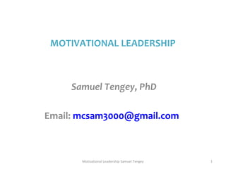 MOTIVATIONAL LEADERSHIP 
Samuel Tengey, PhD 
Email: mcsam3000@gmail.com 
Motivational Leadership Samuel Tengey 1 
 