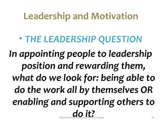 Leadership and Motivation 
• THE LEADERSHIP QUESTION 
In appointing people to leadership 
position and rewarding them, 
what do we look for: being able to 
do the work all by themselves OR 
enabling and supporting others to 
Motivationadl Leaoders hipi Stam?uel Tengey 30 
 
