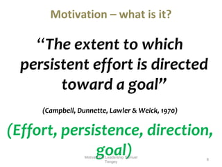 Motivation – what is it? 
“The extent to which 
persistent effort is directed 
toward a goal” 
(Campbell, Dunnette, Lawler & Weick, 1970) 
(Effort, persistence, direction, 
goal) 8 
Motivational Leadership Samuel 
Tengey 
 