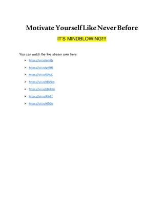Motivate YourselfLikeNeverBefore
IT’S MINDBLOWING!!!
You can watch the live stream over here:
 https://uii.io/axhQz
 https://uii.io/yxRHS
 https://uii.io/GPUC
 https://uii.io/tENSko
 https://uii.io/ijNdHm
 https://uii.io/KIA81
 https://uii.io/HZIDp
 
