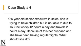 Case Study # 4
•35 year old senior executive in sales, she is
trying to have children but is not able to due to
so. She wo...