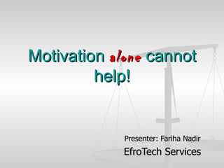 Motivation  alone  cannot help! Presenter: Fariha Nadir EfroTech Services 