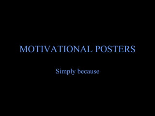 MOTIVATIONAL POSTERS Simply because 