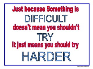 Just because Something is DIFFICULT doesn't mean you shouldn't TRY It just means you should try HARDER Created by Rachel Lynette ©2010 