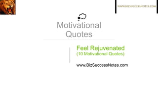 Motivational
Quotes
Feel Rejuvenated
(10 Motivational Quotes)
www.BizSuccessNotes.com
 