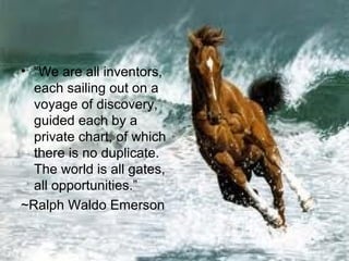 • “We are all inventors,
  each sailing out on a
  voyage of discovery,
  guided each by a
  private chart, of which
  there is no duplicate.
  The world is all gates,
  all opportunities.”
~Ralph Waldo Emerson
 