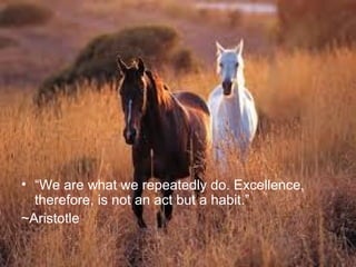 • “We are what we repeatedly do. Excellence,
  therefore, is not an act but a habit.”
~Aristotle
 