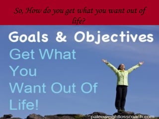 So, How do you get what you want out of
                 life?
 