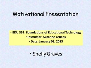 • EDU 352: Foundations of Educational Technology
          • Instructor: Suzanne LeBeau
             • Date: January 03, 2013


             • Shelly Graves
 