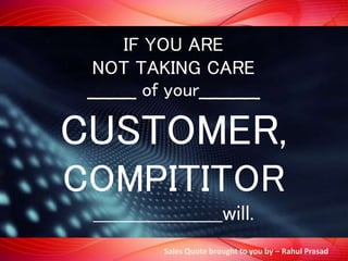 IF YOU ARE
NOT TAKING CARE
____ of your_____
CUSTOMER,
COMPITITOR
____________________will.
Sales Quote brought to you by – Rahul Prasad
 