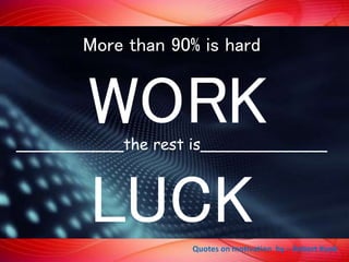 More than 90% is hard
WORK___________the rest is_____________
LUCKQuotes on motivation by – Robert Kuok
 