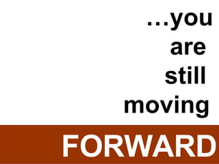 … you are still moving FORWARD