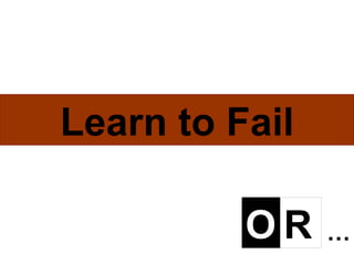 Learn to Fail O R … 