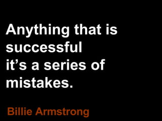 Anything that is successful it’s a series of mistakes. Billie Armstrong