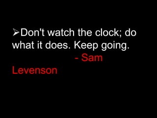 Don't watch the clock; do
what it does. Keep going.
- Sam
Levenson
 