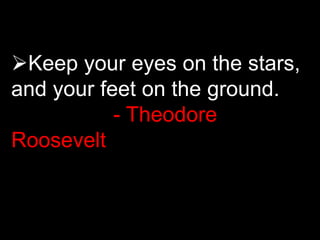 Keep your eyes on the stars,
and your feet on the ground.
- Theodore
Roosevelt
 