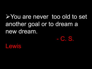 You are never too old to set
another goal or to dream a
new dream.
- C. S.
Lewis
 