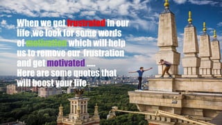 When we get frustrated in our
life ,we look for some words
of motivation which will help
us to remove our frustration
and get motivated …..
Here are some quotes that
will boost your life
 