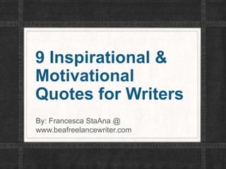 9 Inspirational &
Motivational
Quotes for Writers
By: Francesca StaAna @
www.beafreelancewriter.com
 