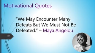 Motivational Quotes
“We May Encounter Many
Defeats But We Must Not Be
Defeated.” – Maya Angelou
10
 