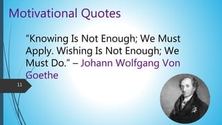 Motivational Quotes
“Knowing Is Not Enough; We Must
Apply. Wishing Is Not Enough; We
Must Do.” – Johann Wolfgang Von
Goethe
11
 