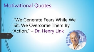 Motivational Quotes
“We Generate Fears While We
Sit. We Overcome Them By
Action.” – Dr. Henry Link
13
 