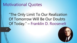 Motivational Quotes
“The Only Limit To Our Realization
Of Tomorrow Will Be Our Doubts
Of Today.” – Franklin D. Roosevelt
17
 