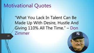 Motivational Quotes
“What You Lack In Talent Can Be
Made Up With Desire, Hustle And
Giving 110% All The Time.” – Don
Zimmer19
 