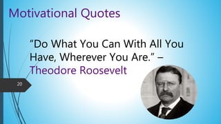 Motivational Quotes
“Do What You Can With All You
Have, Wherever You Are.” –
Theodore Roosevelt
20
 
