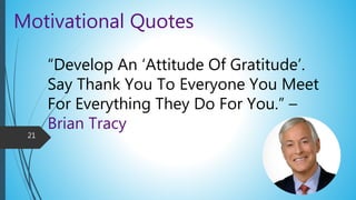 Motivational Quotes
“Develop An ‘Attitude Of Gratitude’.
Say Thank You To Everyone You Meet
For Everything They Do For You.” –
Brian Tracy
21
 